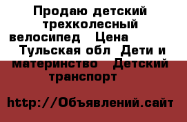 Продаю детский трехколесный велосипед › Цена ­ 4 000 - Тульская обл. Дети и материнство » Детский транспорт   